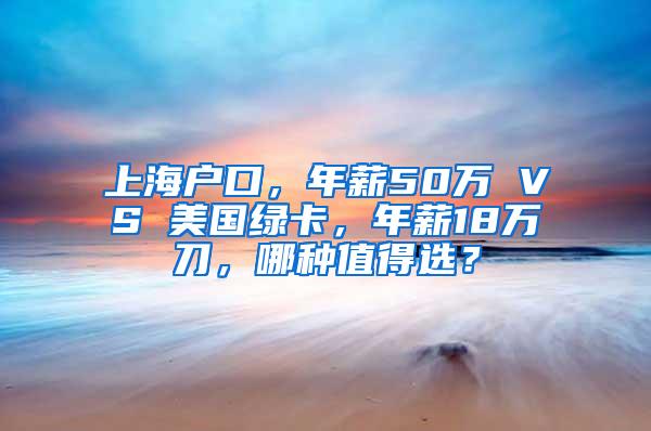 上海户口，年薪50万 VS 美国绿卡，年薪18万刀，哪种值得选？