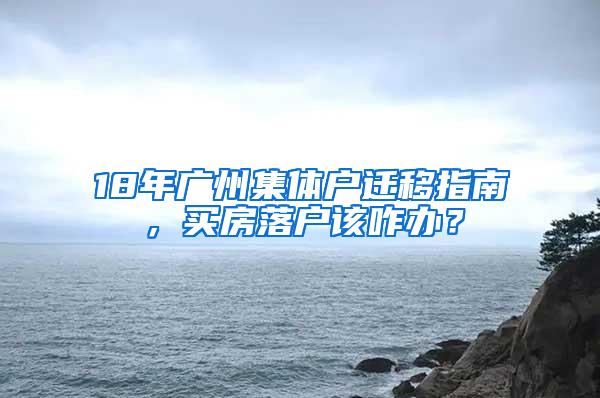 18年广州集体户迁移指南，买房落户该咋办？