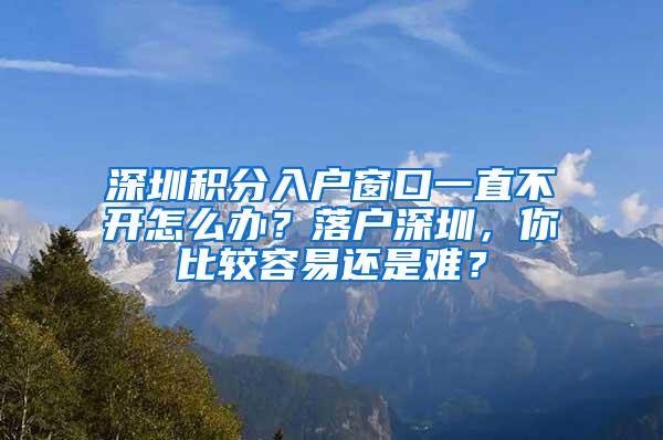 深圳积分入户窗口一直不开怎么办？落户深圳，你比较容易还是难？