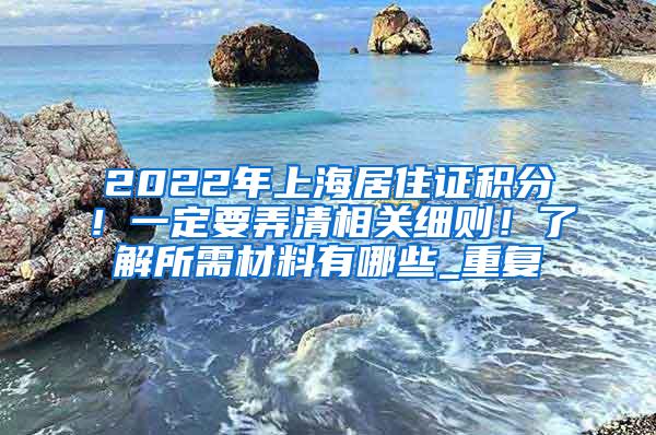 2022年上海居住证积分！一定要弄清相关细则！了解所需材料有哪些_重复