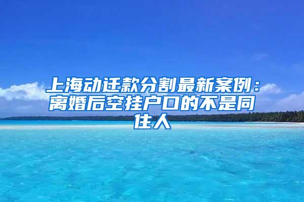 上海动迁款分割最新案例：离婚后空挂户口的不是同住人