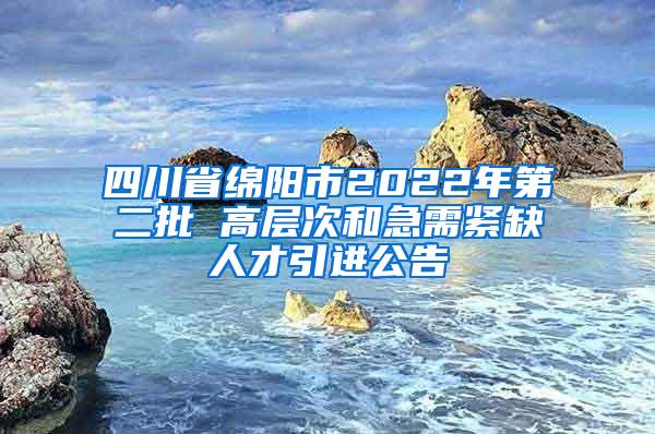 四川省绵阳市2022年第二批 高层次和急需紧缺人才引进公告