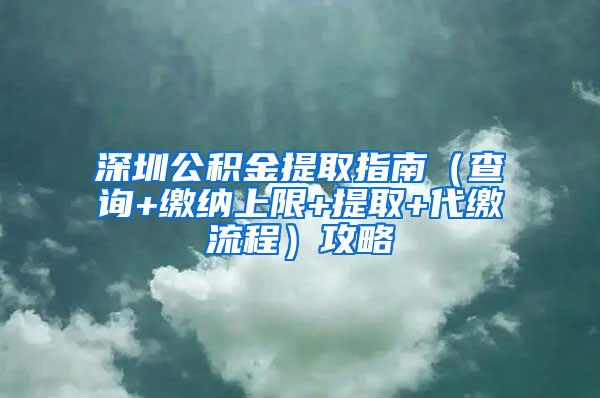 深圳公积金提取指南（查询+缴纳上限+提取+代缴流程）攻略