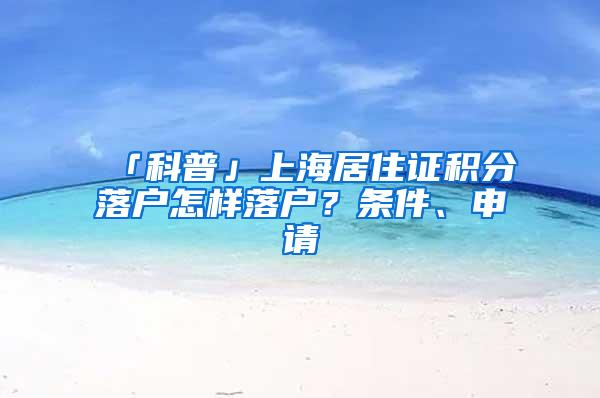 「科普」上海居住证积分落户怎样落户？条件、申请