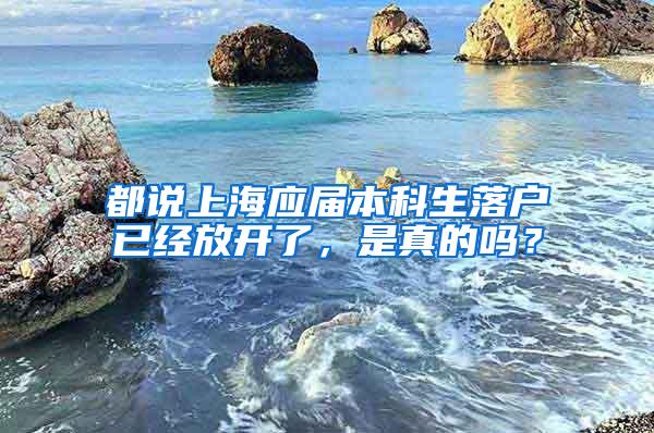 都说上海应届本科生落户已经放开了，是真的吗？