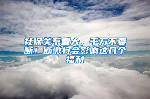 社保关系重大，千万不要断！断缴将会影响这几个福利