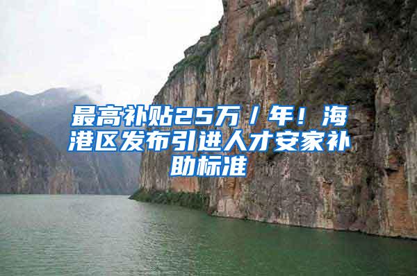 最高补贴25万／年！海港区发布引进人才安家补助标准