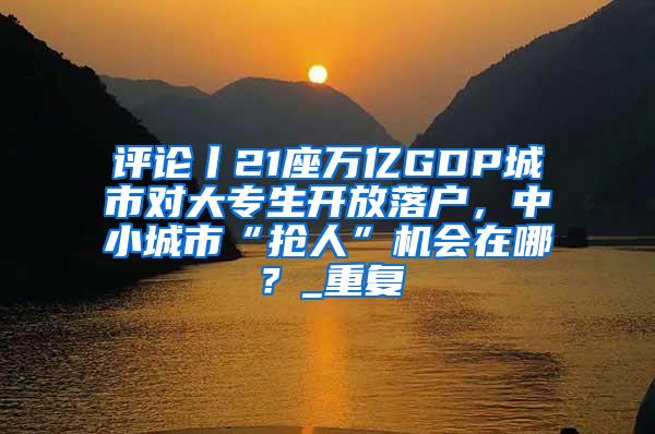 评论丨21座万亿GDP城市对大专生开放落户，中小城市“抢人”机会在哪？_重复