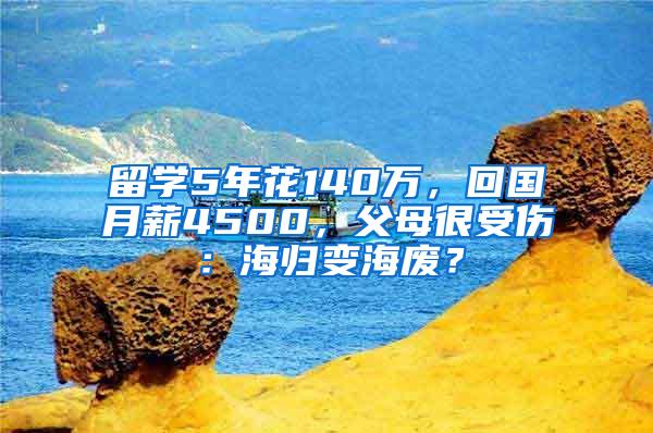 留学5年花140万，回国月薪4500，父母很受伤：海归变海废？