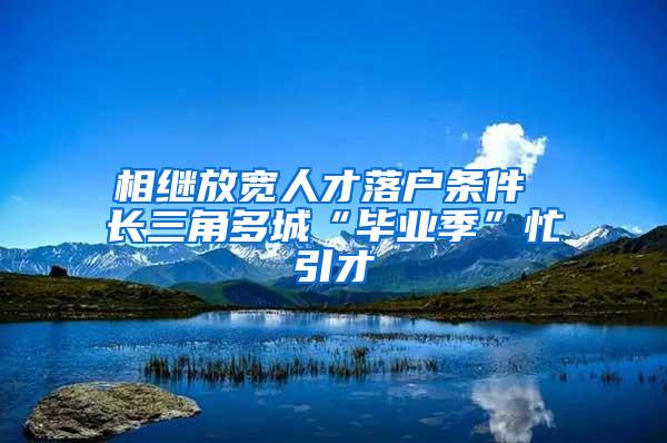 相继放宽人才落户条件 长三角多城“毕业季”忙引才