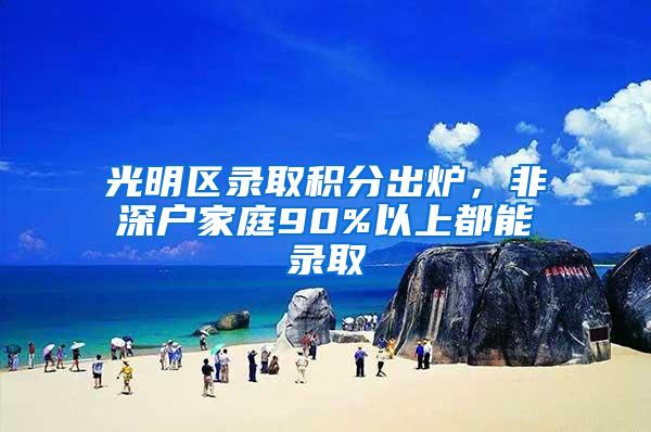 光明区录取积分出炉，非深户家庭90%以上都能录取