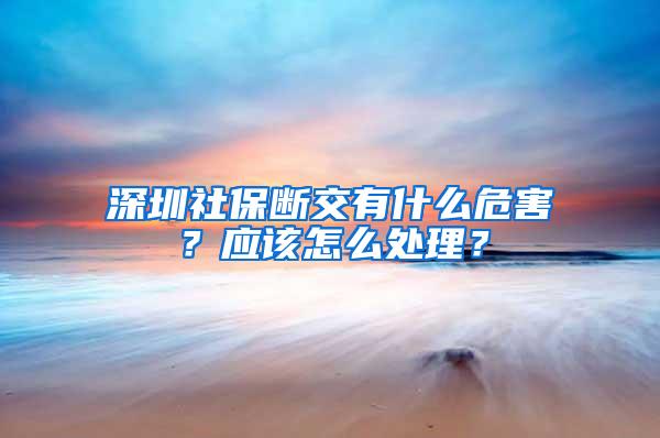 深圳社保断交有什么危害？应该怎么处理？