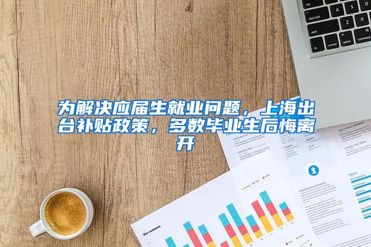 为解决应届生就业问题，上海出台补贴政策，多数毕业生后悔离开