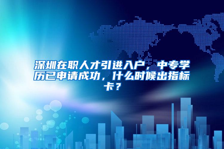 深圳在职人才引进入户，中专学历已申请成功，什么时候出指标卡？