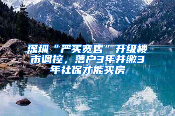 深圳“严买宽售”升级楼市调控，落户3年并缴3年社保才能买房