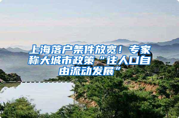 上海落户条件放宽！专家称大城市政策“往人口自由流动发展”
