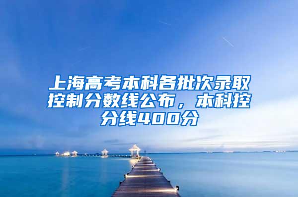 上海高考本科各批次录取控制分数线公布，本科控分线400分