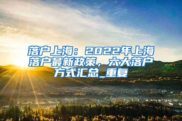 落户上海：2022年上海落户最新政策，六大落户方式汇总_重复