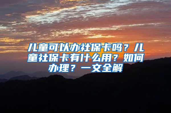 儿童可以办社保卡吗？儿童社保卡有什么用？如何办理？一文全解