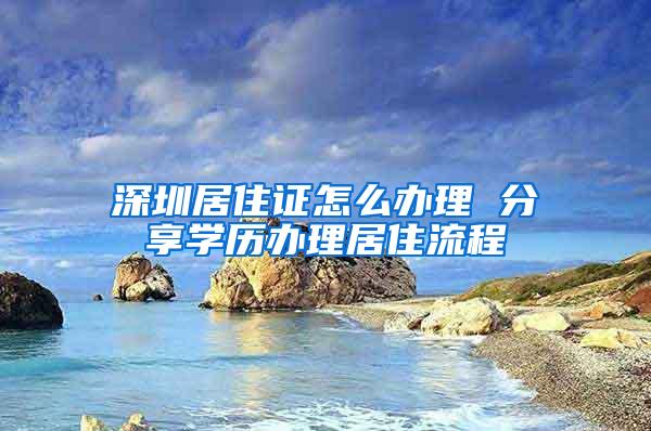 深圳居住证怎么办理 分享学历办理居住流程