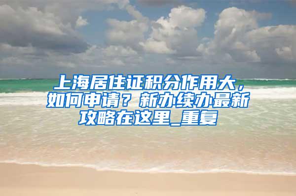 上海居住证积分作用大，如何申请？新办续办最新攻略在这里_重复