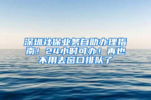 深圳社保业务自助办理指南！24小时可办！再也不用去窗口排队了