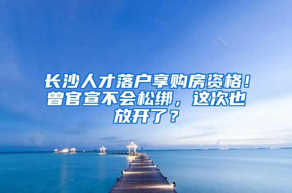 长沙人才落户享购房资格！曾官宣不会松绑，这次也放开了？