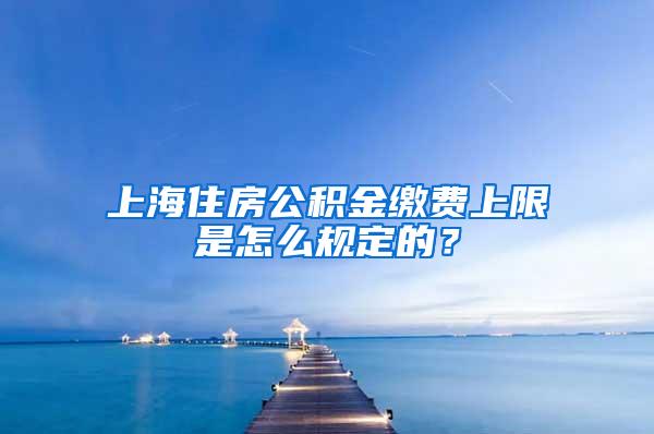 上海住房公积金缴费上限是怎么规定的？