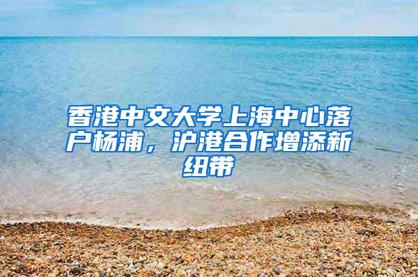 香港中文大学上海中心落户杨浦，沪港合作增添新纽带