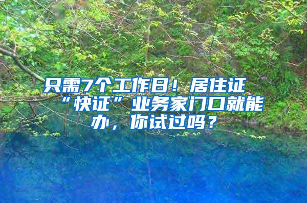 只需7个工作日！居住证“快证”业务家门口就能办，你试过吗？