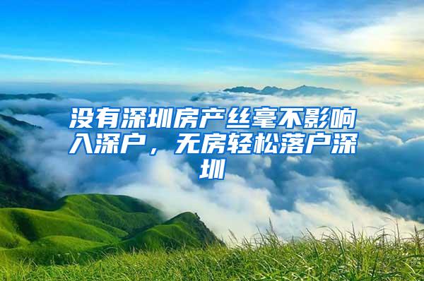 没有深圳房产丝毫不影响入深户，无房轻松落户深圳