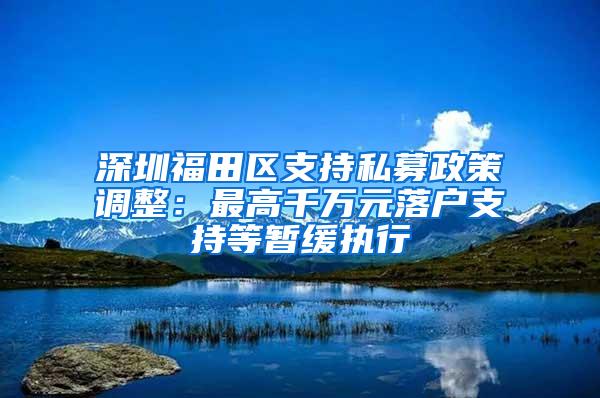 深圳福田区支持私募政策调整：最高千万元落户支持等暂缓执行