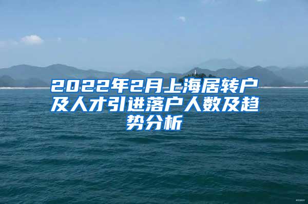 2022年2月上海居转户及人才引进落户人数及趋势分析