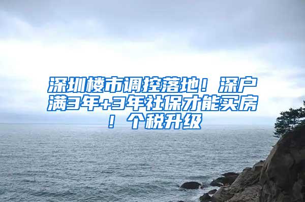 深圳楼市调控落地！深户满3年+3年社保才能买房！个税升级