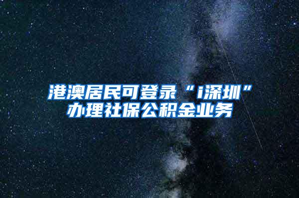 港澳居民可登录“i深圳”办理社保公积金业务