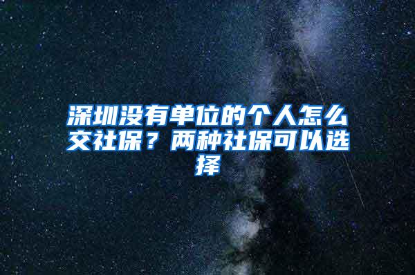 深圳没有单位的个人怎么交社保？两种社保可以选择