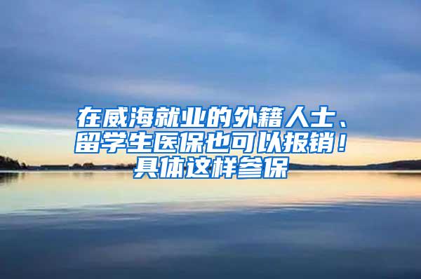 在威海就业的外籍人士、留学生医保也可以报销！具体这样参保