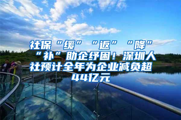 社保“缓”“返”“降”“补”助企纾困！深圳人社预计全年为企业减负超44亿元