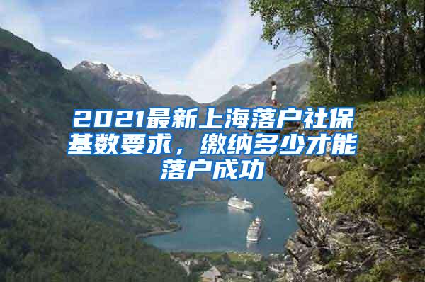 2021最新上海落户社保基数要求，缴纳多少才能落户成功