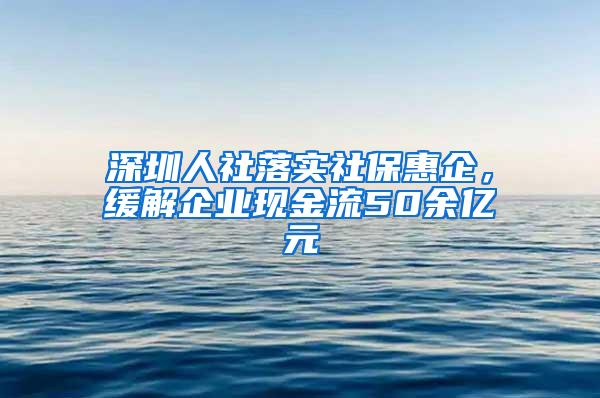 深圳人社落实社保惠企，缓解企业现金流50余亿元