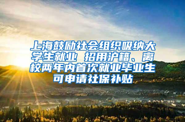 上海鼓励社会组织吸纳大学生就业 招用沪籍、离校两年内首次就业毕业生可申请社保补贴