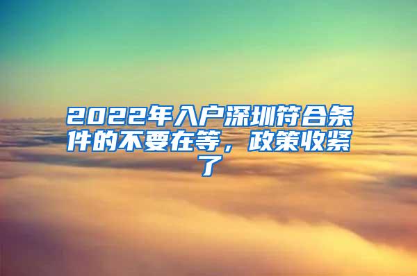 2022年入户深圳符合条件的不要在等，政策收紧了