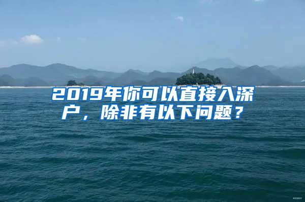 2019年你可以直接入深户，除非有以下问题？