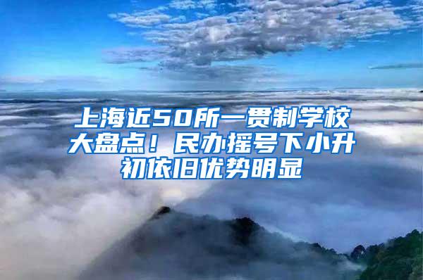 上海近50所一贯制学校大盘点！民办摇号下小升初依旧优势明显