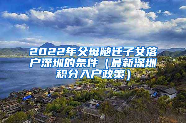 2022年父母随迁子女落户深圳的条件（最新深圳积分入户政策）