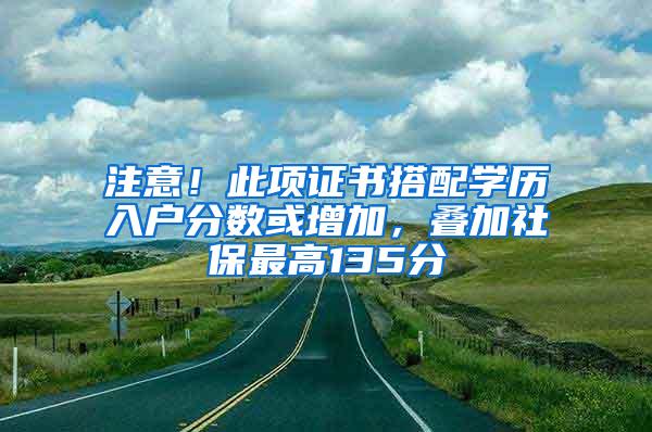 注意！此项证书搭配学历入户分数或增加，叠加社保最高135分