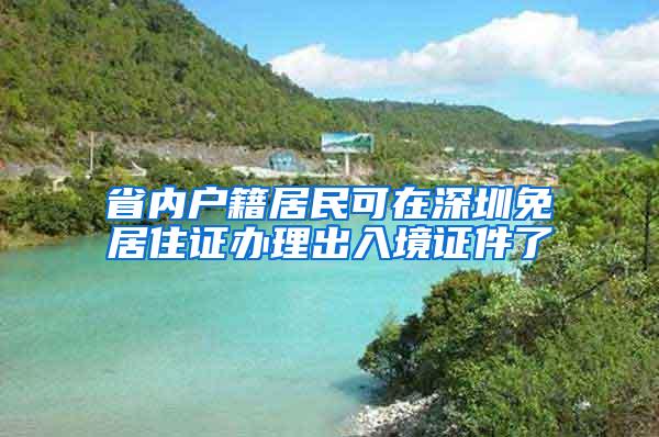 省内户籍居民可在深圳免居住证办理出入境证件了