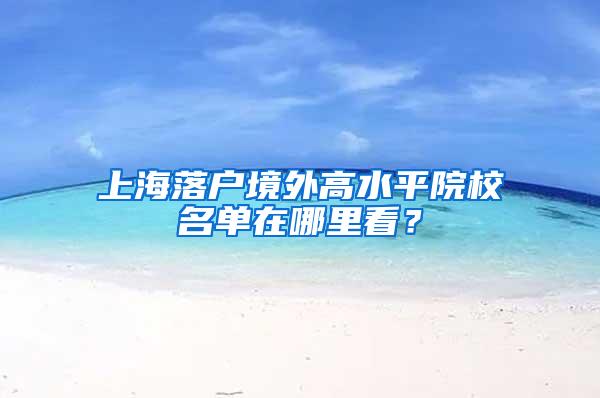 上海落户境外高水平院校名单在哪里看？