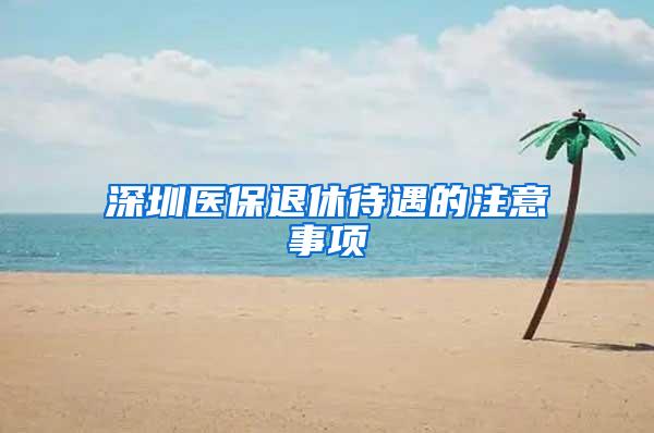 深圳医保退休待遇的注意事项