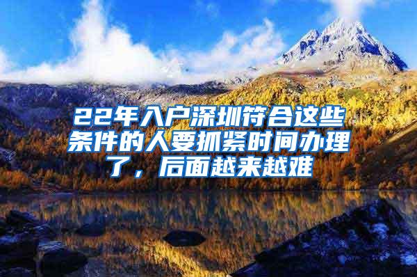 22年入户深圳符合这些条件的人要抓紧时间办理了，后面越来越难